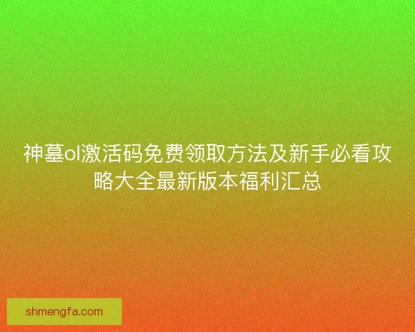 神墓ol激活码免费领取方法及新手必看攻略大全最新版本福利汇总