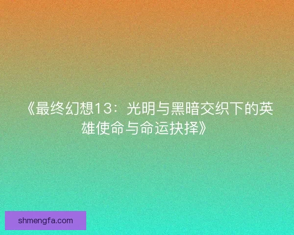 《最终幻想13：光明与黑暗交织下的英雄使命与命运抉择》