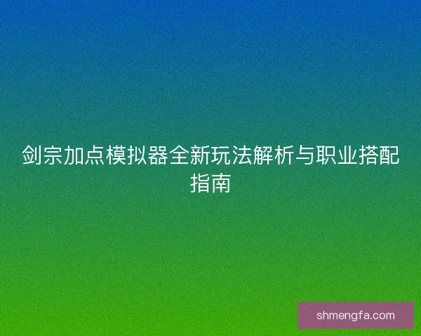 剑宗加点模拟器全新玩法解析与职业搭配指南