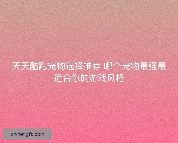天天酷跑宠物选择推荐 哪个宠物最强最适合你的游戏风格