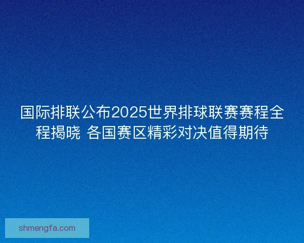 国际排联公布2025世界排球联赛赛程全程揭晓 各国赛区精彩对决值得期待