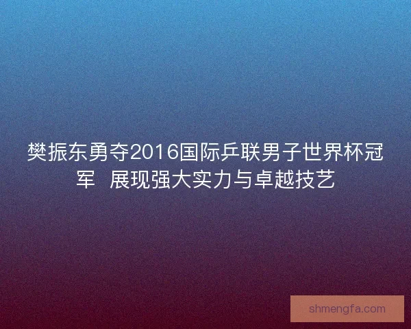 樊振东勇夺2016国际乒联男子世界杯冠军  展现强大实力与卓越技艺
